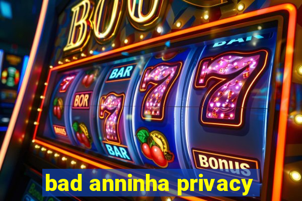 bad anninha privacy