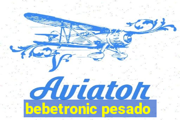 bebetronic pesado