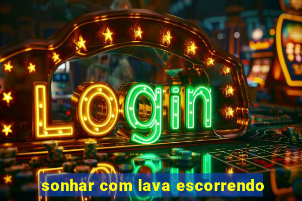 sonhar com lava escorrendo