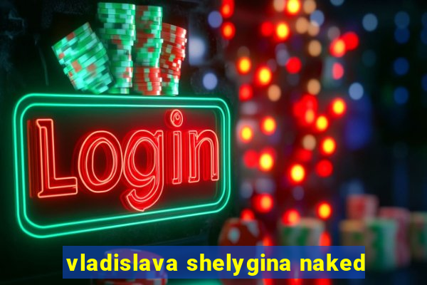 vladislava shelygina naked